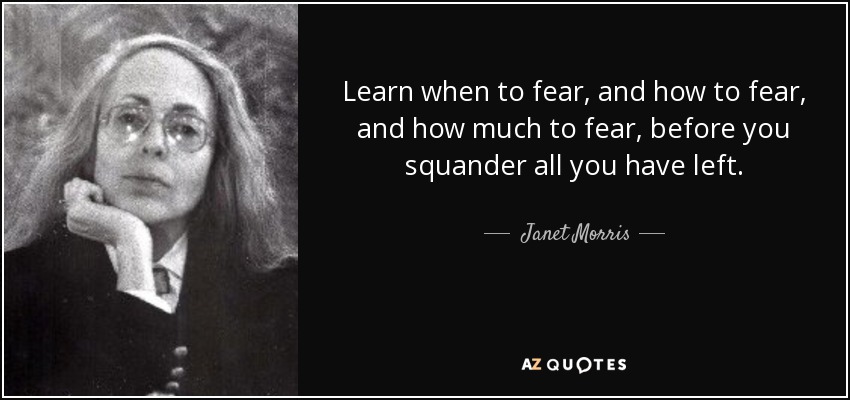 Learn when to fear, and how to fear, and how much to fear, before you squander all you have left. - Janet Morris