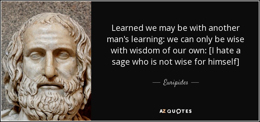 Learned we may be with another man's learning: we can only be wise with wisdom of our own: [I hate a sage who is not wise for himself] - Euripides