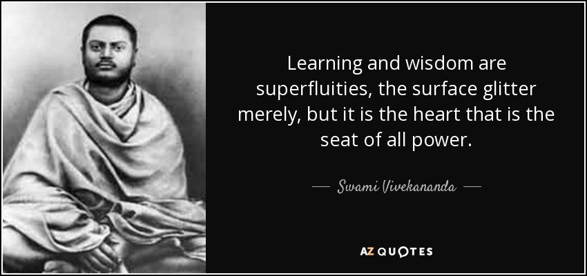 Learning and wisdom are superfluities, the surface glitter merely, but it is the heart that is the seat of all power. - Swami Vivekananda
