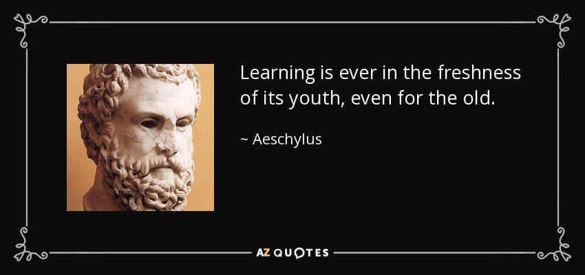 Learning is ever in the freshness of its youth, even for the old. - Aeschylus