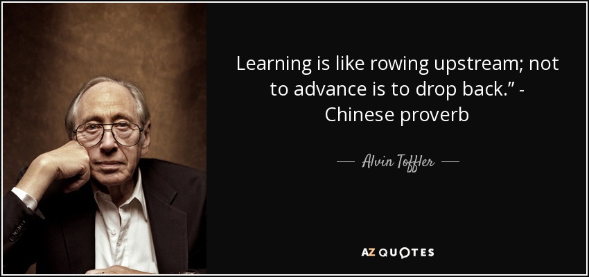 Learning is like rowing upstream; not to advance is to drop back.” - Chinese proverb - Alvin Toffler