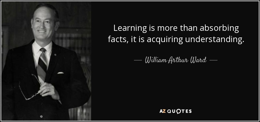 Learning is more than absorbing facts, it is acquiring understanding. - William Arthur Ward
