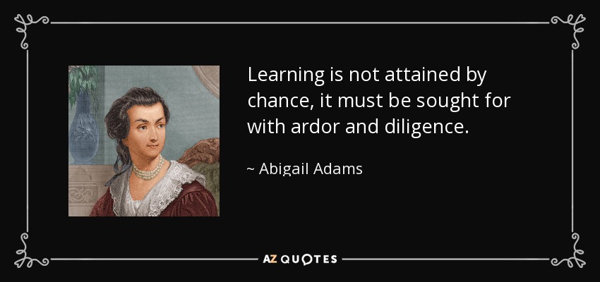 Learning is not attained by chance, it must be sought for with ardor and diligence. - Abigail Adams