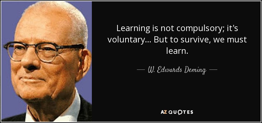 Learning is not compulsory; it's voluntary... But to survive, we must learn. - W. Edwards Deming