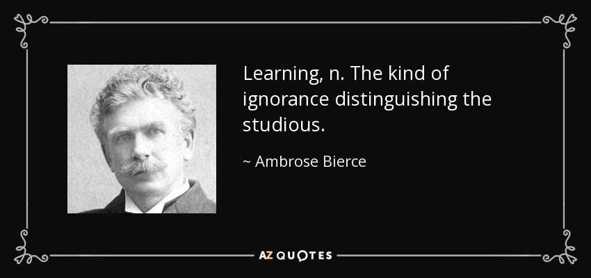 Learning, n. The kind of ignorance distinguishing the studious. - Ambrose Bierce