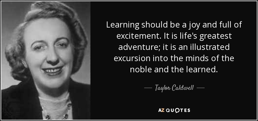 Learning should be a joy and full of excitement. It is life's greatest adventure; it is an illustrated excursion into the minds of the noble and the learned. - Taylor Caldwell