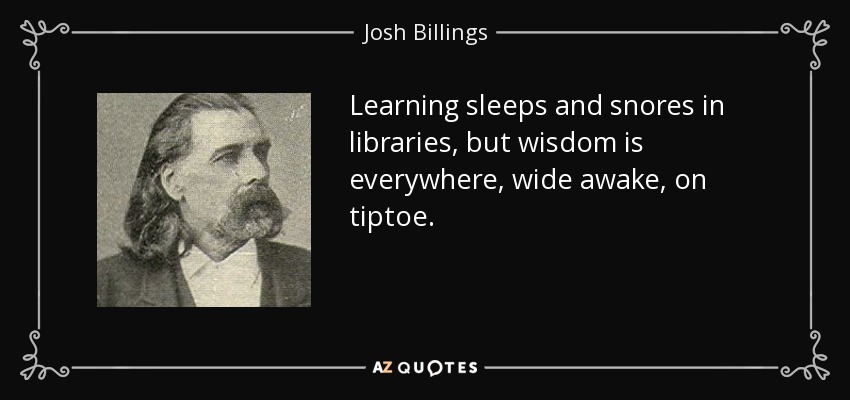 Learning sleeps and snores in libraries, but wisdom is everywhere, wide awake, on tiptoe. - Josh Billings