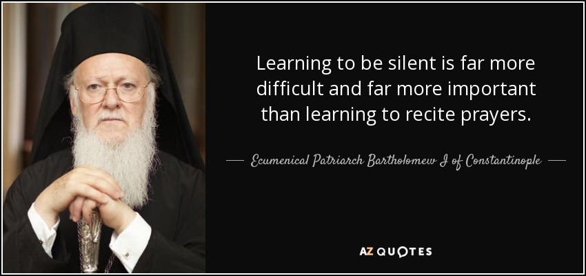Learning to be silent is far more difficult and far more important than learning to recite prayers. - Ecumenical Patriarch Bartholomew I of Constantinople