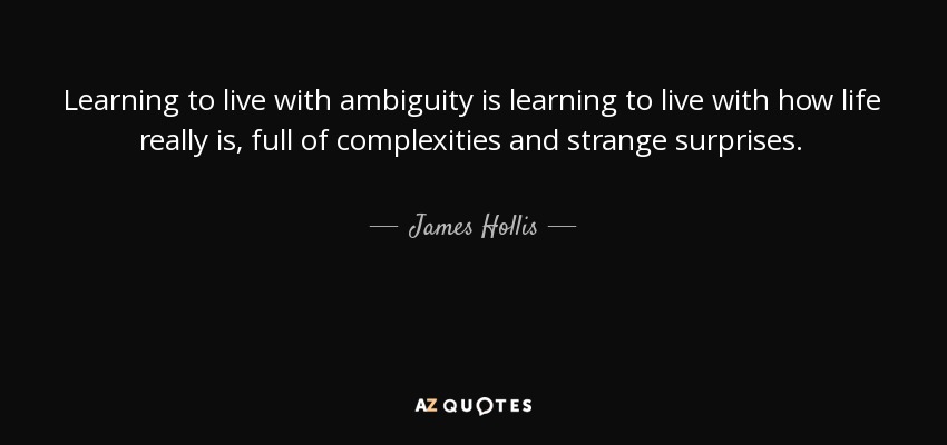 Learning to live with ambiguity is learning to live with how life really is, full of complexities and strange surprises. - James Hollis