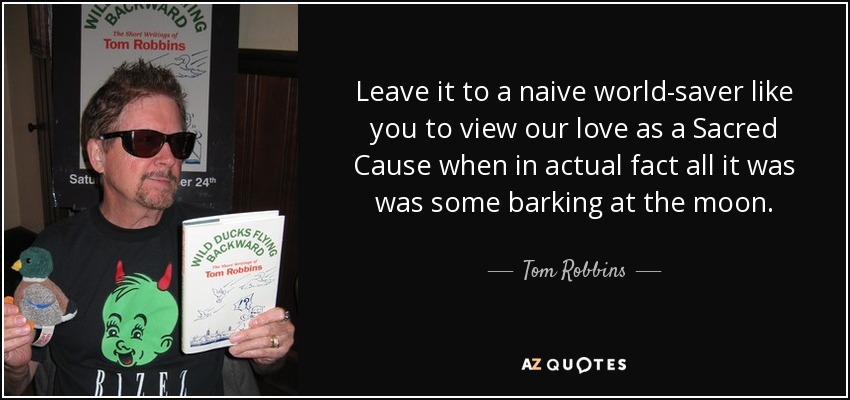 Leave it to a naive world-saver like you to view our love as a Sacred Cause when in actual fact all it was was some barking at the moon. - Tom Robbins