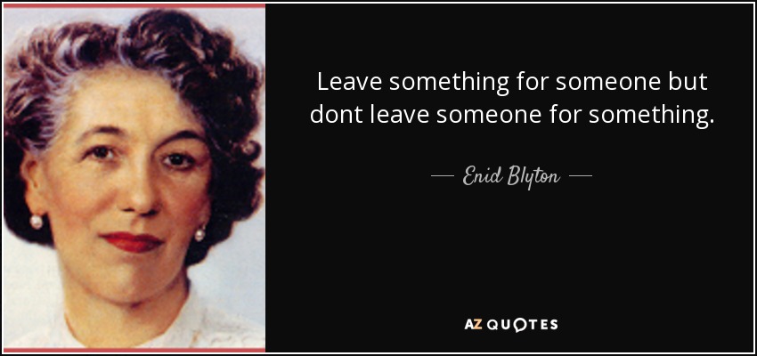 Leave something for someone but dont leave someone for something. - Enid Blyton