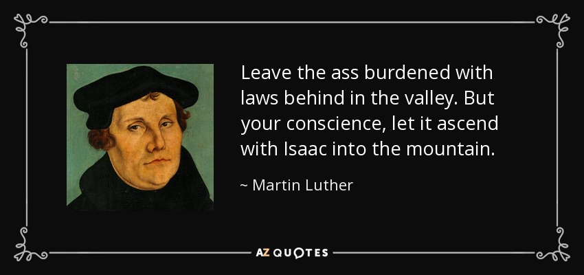 Leave the ass burdened with laws behind in the valley. But your conscience, let it ascend with Isaac into the mountain. - Martin Luther