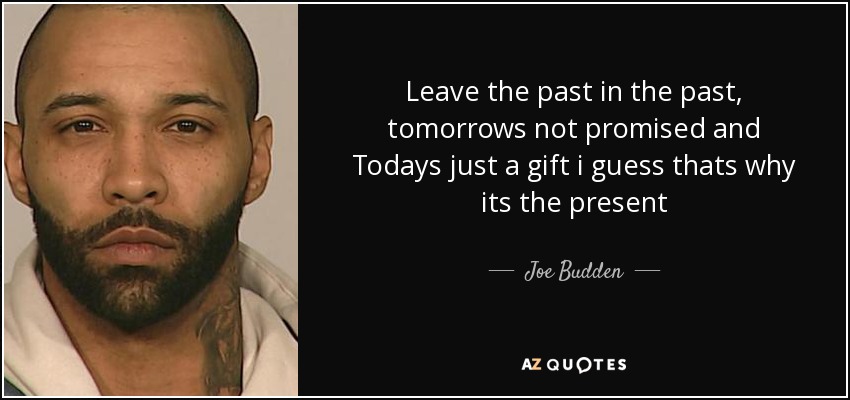 Leave the past in the past, tomorrows not promised and Todays just a gift i guess thats why its the present - Joe Budden