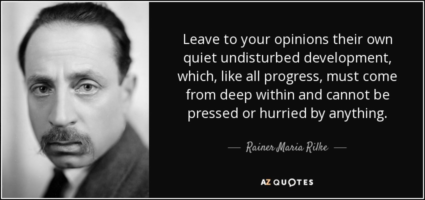 Leave to your opinions their own quiet undisturbed development, which, like all progress, must come from deep within and cannot be pressed or hurried by anything. - Rainer Maria Rilke