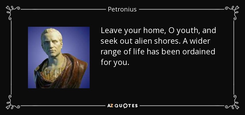 Leave your home, O youth, and seek out alien shores. A wider range of life has been ordained for you. - Petronius