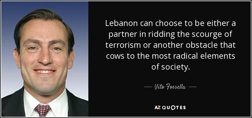 Lebanon can choose to be either a partner in ridding the scourge of terrorism or another obstacle that cows to the most radical elements of society. - Vito Fossella