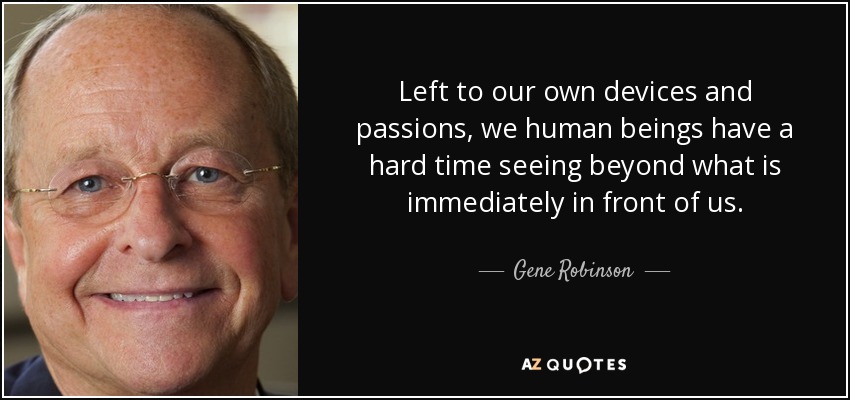 Left to our own devices and passions, we human beings have a hard time seeing beyond what is immediately in front of us. - Gene Robinson