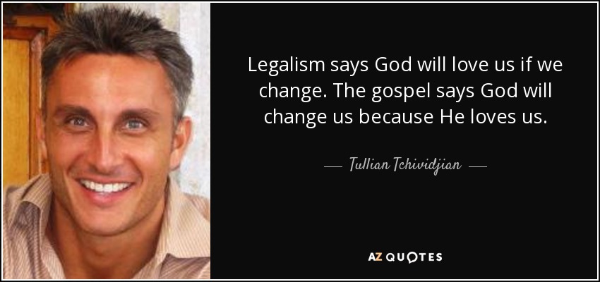Legalism says God will love us if we change. The gospel says God will change us because He loves us. - Tullian Tchividjian