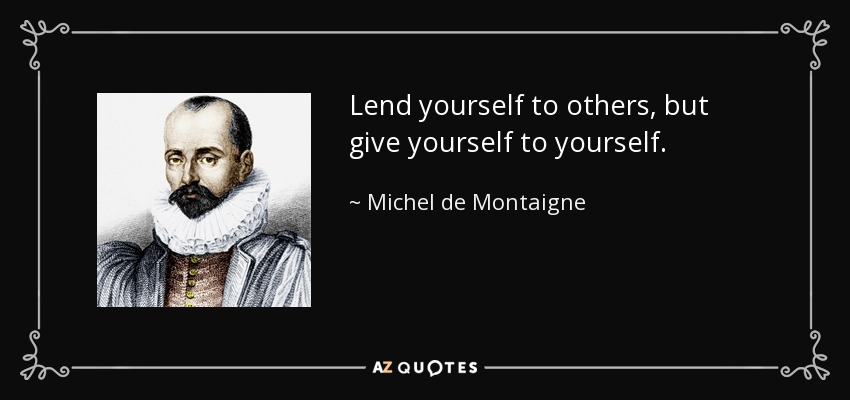 Lend yourself to others, but give yourself to yourself. - Michel de Montaigne