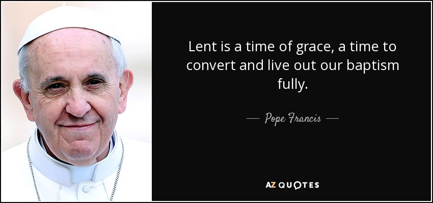 Lent is a time of grace, a time to convert and live out our baptism fully. - Pope Francis