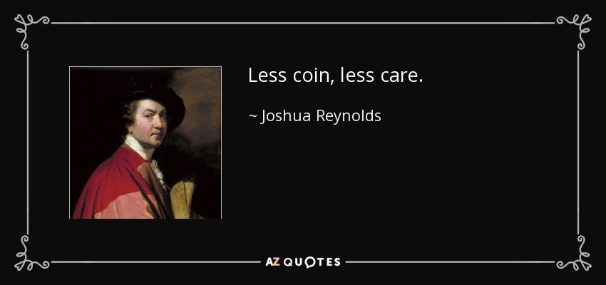Less coin, less care. - Joshua Reynolds