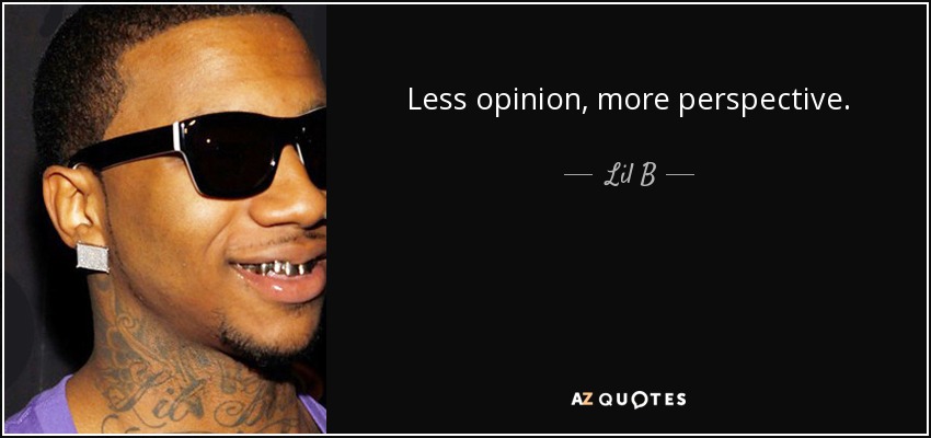 Less opinion, more perspective. - Lil B