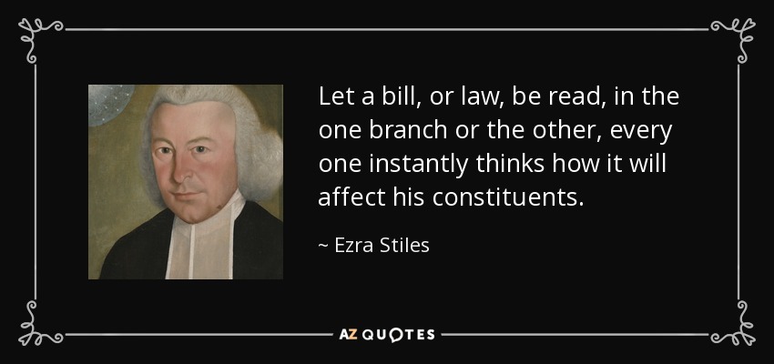 Let a bill, or law, be read, in the one branch or the other, every one instantly thinks how it will affect his constituents. - Ezra Stiles