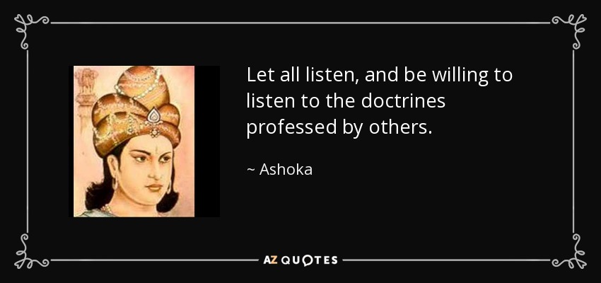 Let all listen, and be willing to listen to the doctrines professed by others. - Ashoka