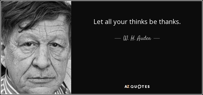 Let all your thinks be thanks. - W. H. Auden