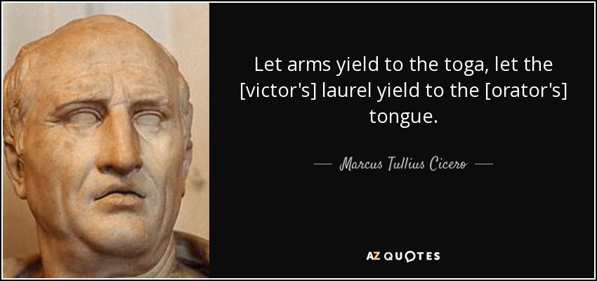 Let arms yield to the toga, let the [victor's] laurel yield to the [orator's] tongue. - Marcus Tullius Cicero