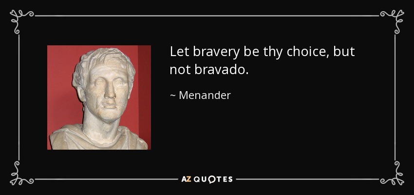 Let bravery be thy choice, but not bravado. - Menander