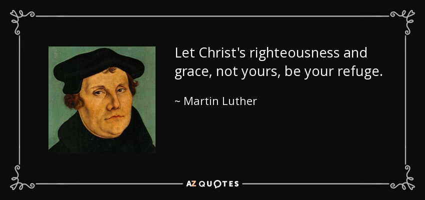 Let Christ's righteousness and grace, not yours, be your refuge. - Martin Luther