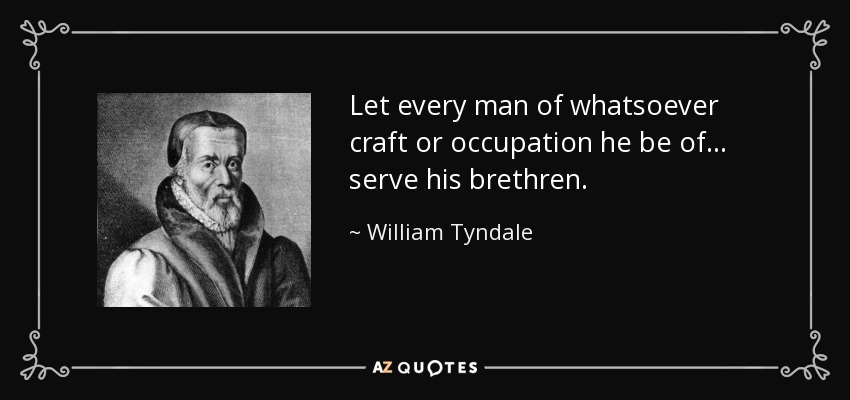 Let every man of whatsoever craft or occupation he be of... serve his brethren. - William Tyndale