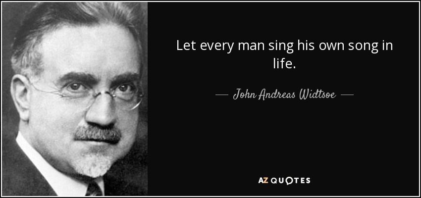 Let every man sing his own song in life. - John Andreas Widtsoe