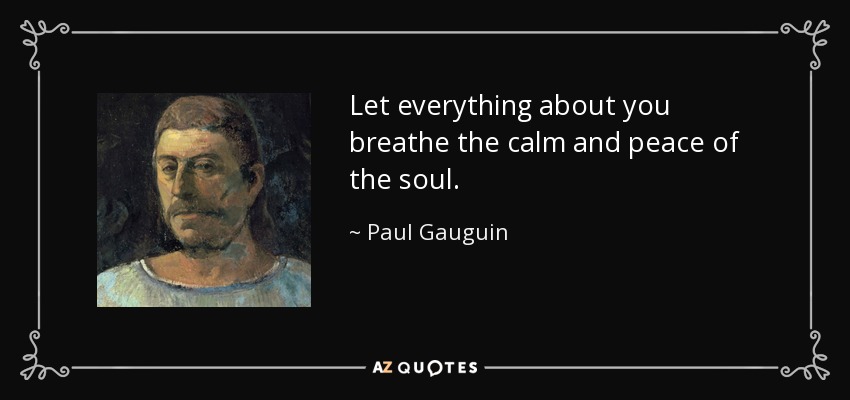 Let everything about you breathe the calm and peace of the soul. - Paul Gauguin