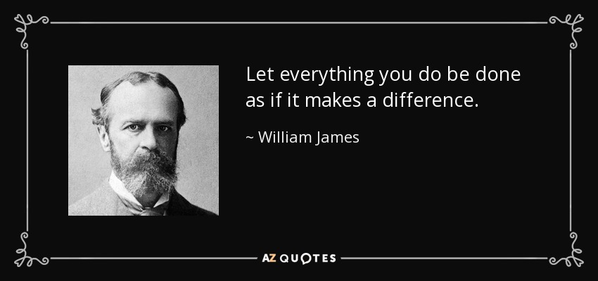 Let everything you do be done as if it makes a difference. - William James