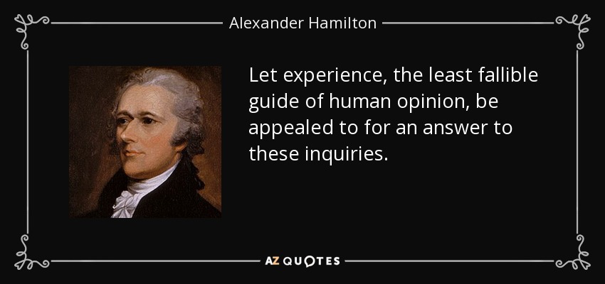 Let experience, the least fallible guide of human opinion, be appealed to for an answer to these inquiries. - Alexander Hamilton