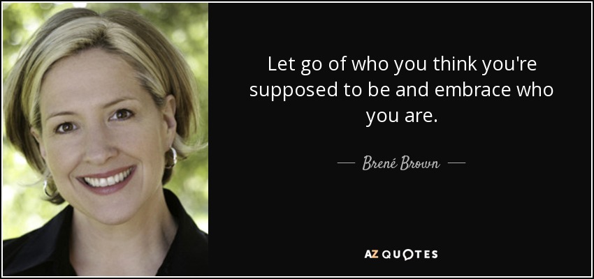 Let go of who you think you're supposed to be and embrace who you are. - Brené Brown