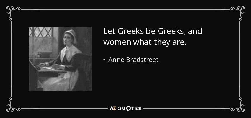 Let Greeks be Greeks, and women what they are. - Anne Bradstreet