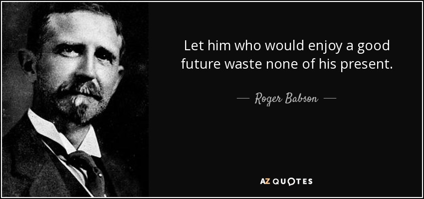 Let him who would enjoy a good future waste none of his present. - Roger Babson