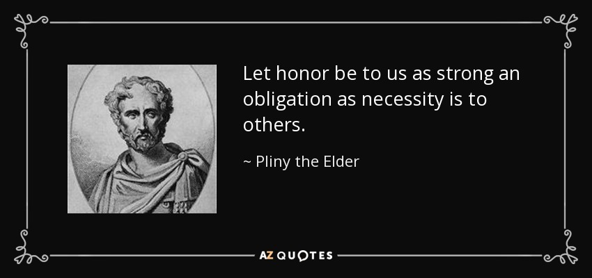 Let honor be to us as strong an obligation as necessity is to others. - Pliny the Elder