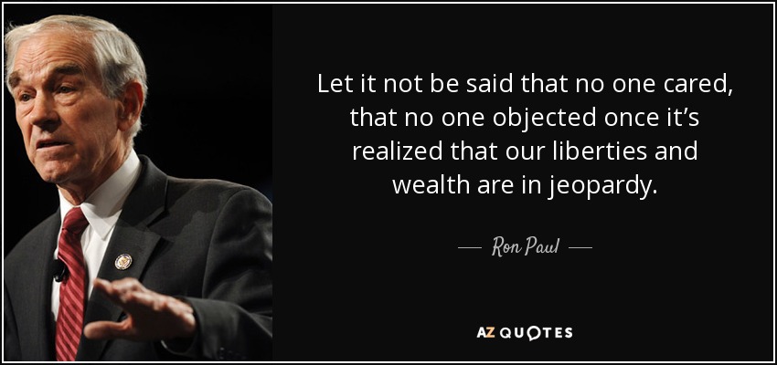 Let it not be said that no one cared, that no one objected once it’s realized that our liberties and wealth are in jeopardy. - Ron Paul