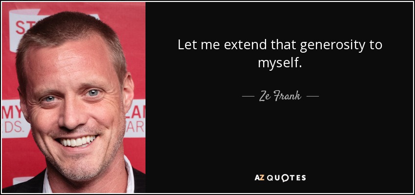 Let me extend that generosity to myself. - Ze Frank