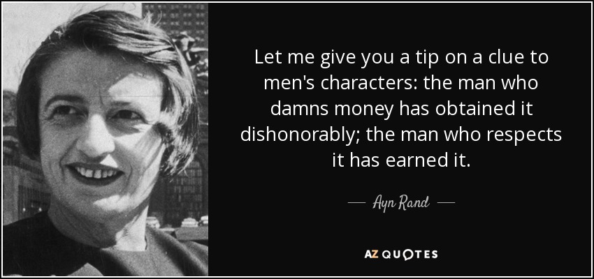 Let me give you a tip on a clue to men's characters: the man who damns money has obtained it dishonorably; the man who respects it has earned it. - Ayn Rand