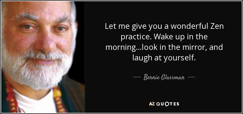 Let me give you a wonderful Zen practice. Wake up in the morning...look in the mirror, and laugh at yourself. - Bernie Glassman