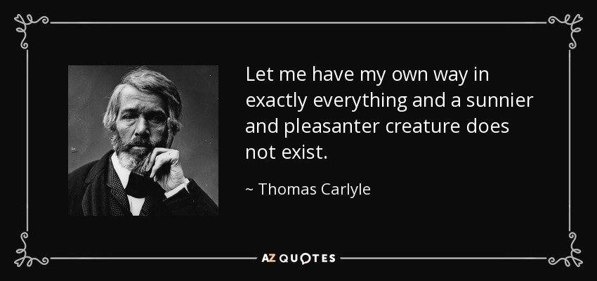 Let me have my own way in exactly everything and a sunnier and pleasanter creature does not exist. - Thomas Carlyle