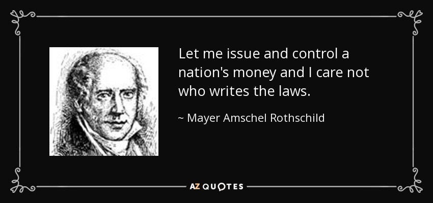 Let me issue and control a nation's money and I care not who writes the laws. - Mayer Amschel Rothschild