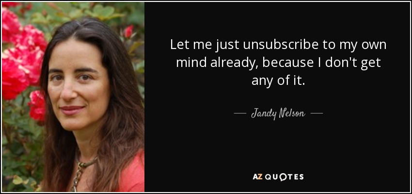 Let me just unsubscribe to my own mind already, because I don't get any of it. - Jandy Nelson