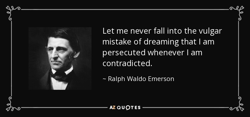 Let me never fall into the vulgar mistake of dreaming that I am persecuted whenever I am contradicted. - Ralph Waldo Emerson