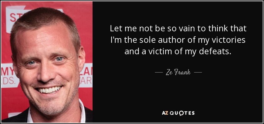 Let me not be so vain to think that I'm the sole author of my victories and a victim of my defeats. - Ze Frank